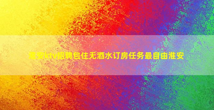 淮安ktv招聘包住无酒水订房任务最自由淮安
