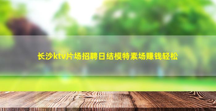 长沙ktv片场招聘日结模特素场赚钱轻松